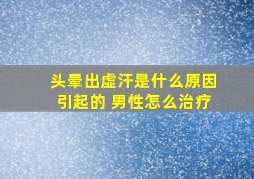 头晕出虚汗是什么原因引起的 男性怎么治疗